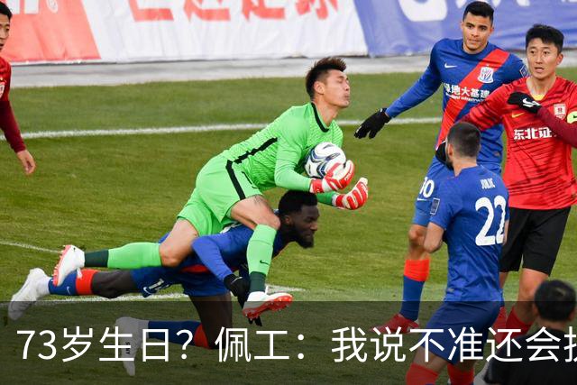 73岁生日？佩工：我说不准还会执教多少年，但我很享受执教贝蒂斯